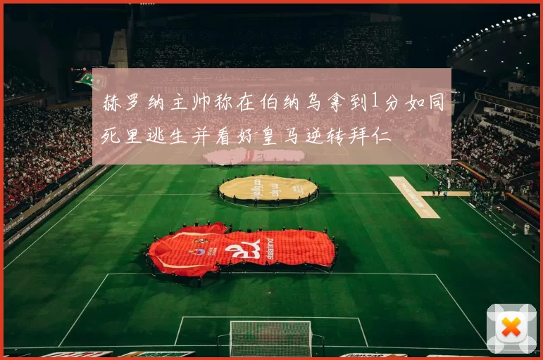赫罗纳主帅称在伯纳乌拿到1分如同死里逃生并看好皇马逆转拜仁