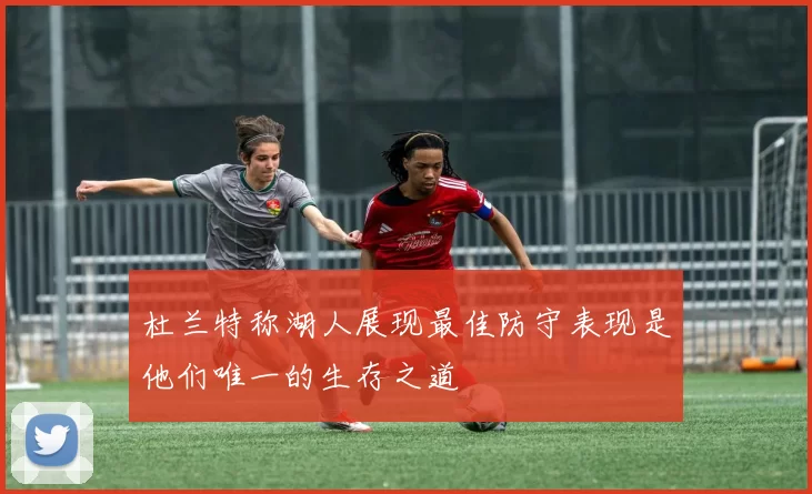 杜兰特称湖人展现最佳防守表现是他们唯一的生存之道