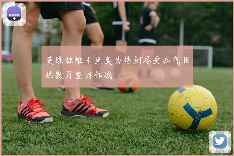 英媒称维卡里奥为热刺忍受疝气困扰数月坚持作战