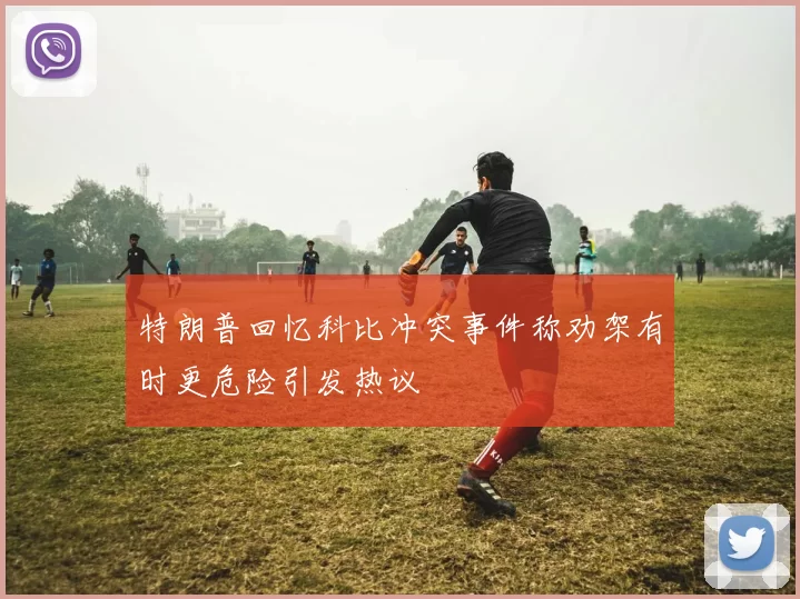 特朗普回忆科比冲突事件称劝架有时更危险引发热议