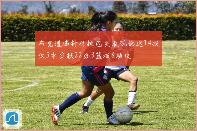 布克遭遇针对性包夹表现低迷14投仅5中贡献22分3篮板8助攻