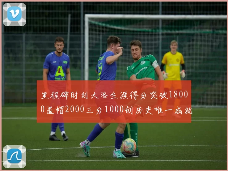 里程碑时刻大洛生涯得分突破18000盖帽2000三分1000创历史唯一成就