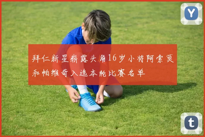 拜仁新星崭露头角16岁小将阿索莫和帕维奇入选本轮比赛名单