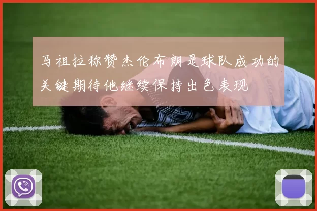 马祖拉称赞杰伦布朗是球队成功的关键期待他继续保持出色表现