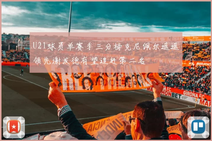U21球员单赛季三分榜克尼佩尔遥遥领先谢泼德有望追赶第二名