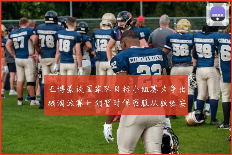 王博豪谈国家队目标小组赛力争出线淘汰赛计划暂时保密服从教练安排