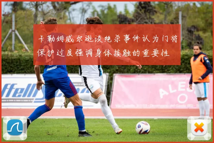 卡勒姆威尔逊谈绝杀事件认为门将保护过度强调身体接触的重要性
