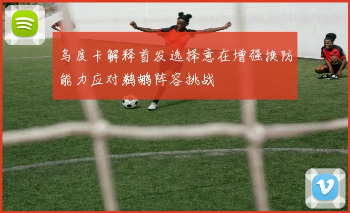 乌度卡解释首发选择意在增强换防能力应对鹈鹕阵容挑战