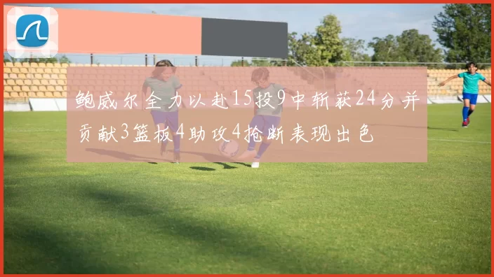 鲍威尔全力以赴15投9中斩获24分并贡献3篮板4助攻4抢断表现出色