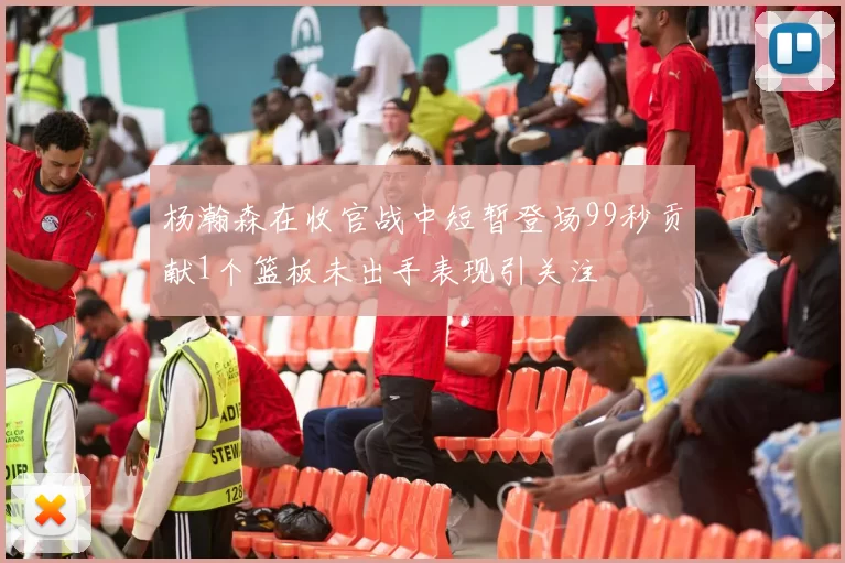杨瀚森在收官战中短暂登场99秒贡献1个篮板未出手表现引关注