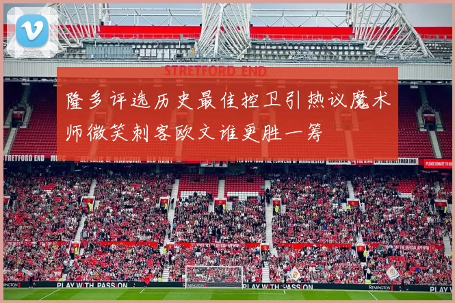 隆多评选历史最佳控卫引热议魔术师微笑刺客欧文谁更胜一筹